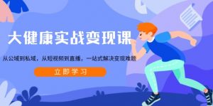 大健康实战变现课：从公域到私域，从短视频到直播，一站式解决变现难题-康仁安资源