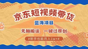 京东短视频带货 2025新风口 批量搬运 单号月入过万 上不封顶-康仁安资源