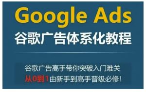 Google Ads谷歌广告体系化教程，谷歌广告高手带你突破入门难关，从0到1由新手到高手晋级必修-康仁安资源