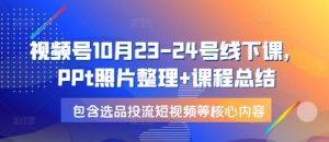 视频号10月23-24号线下课，PPt照片整理+课程总结，包含选品投流短视频等核心内容-康仁安资源