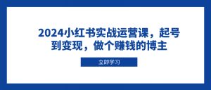 2024小红书实战运营课，起号到变现，做个赚钱的博主-康仁安资源
