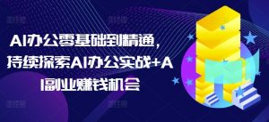 AI办公零基础到精通，持续探索AI办公实战+AI副业赚钱机会-康仁安资源