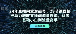 24年直播间重潜起号，29节课程精准助力玩转直播间流量爆流，从零基础小白到流量高手-康仁安资源