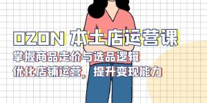 OZON 本土店运营课，掌握商品走价与选品逻辑，优化店铺运营，提升变现能力-康仁安资源
