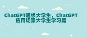 ChatGPT超级大学生，ChatGPT 应用场景大学生学习篇-康仁安资源