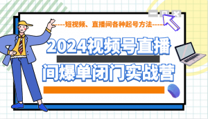 2024视频号直播间爆单闭门实战营，教你如何做视频号，短视频、直播间各种起号方法-康仁安资源