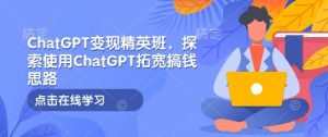 ChatGPT变现精英班，探索使用ChatGPT拓宽搞钱思路-康仁安资源