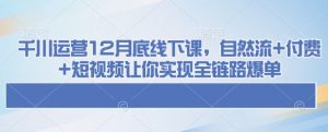 千川运营12月底线下课，自然流+付费+短视频让你实现全链路爆单-康仁安资源