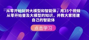 从零开始玩转大模型和智能体，​用35个视频从零开始普及大模型的知识，并教大家搭建自己的智能体-康仁安资源