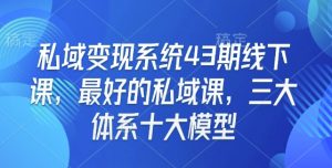 私域变现系统43期线下课，最好的私域课，三大体系十大模型-康仁安资源