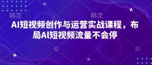 AI短视频创作与运营实战课程，布局Al短视频流量不会停-康仁安资源