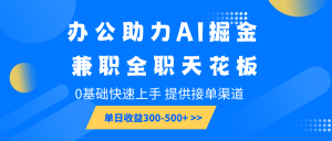 办公助力AI掘金，兼职全职天花板，0基础快速上手，单日收益300-500+-康仁安资源