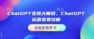 ChatGPT变现大师班，ChatGPT运营变现攻略-康仁安资源