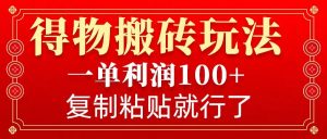 得物搬砖无门槛玩法，一单利润100+，无脑操作会复制粘贴就行-康仁安资源