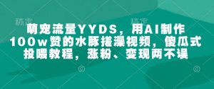 萌宠流量YYDS，用AI制作100w赞的水豚搓澡视频，傻瓜式投喂教程，涨粉、变现两不误-康仁安资源