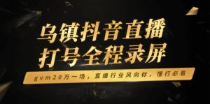 乌镇抖音直播打号全程录屏，gvm20万一场，直播行业风向标，懂行必看-康仁安资源