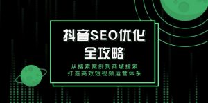 抖音 SEO优化全攻略，从搜索案例到商城搜索，打造高效短视频运营体系-康仁安资源
