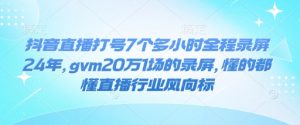抖音直播打号7个多小时全程录屏24年，gvm20万1场的录屏，懂的都懂直播行业风向标-康仁安资源