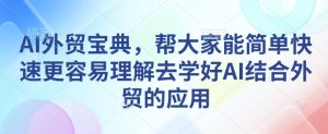 AI外贸宝典，帮大家能简单快速更容易理解去学好AI结合外贸的应用-康仁安资源