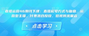 直播运营46期线下课：直播起号方式与复盘、运营型主播、付费混合投放、短视频流量叠-康仁安资源