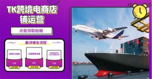 2025TK跨境电商选品趋势0到1店铺搭建最全实操讲解，轻松在家把货卖出国-康仁安资源