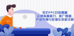 低价PPC扫流秘籍：运营必备能力, 推广基础, 产品布局与数据化选款详解-康仁安资源
