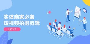 实体商家必备！短视频拍摄剪辑，从基础到进阶 全面提升视频质量与获客效果-康仁安资源