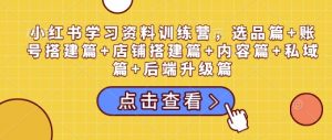 小红书学习资料训练营，选品篇+账号搭建篇+店铺搭建篇+内容篇+私域篇+后端升级篇-康仁安资源