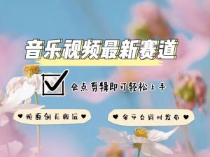 音乐视频赛道最新玩法，纯原创不违规，可所有平台同时发布，会点剪辑即可轻松拿捏-康仁安资源