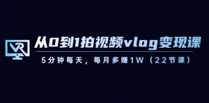 从0到1拍视频vlog变现课，5分钟每天，每月多赚1W（22节课）-康仁安资源