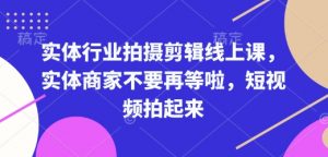 实体行业拍摄剪辑线上课，实体商家不要再等啦，短视频拍起来-康仁安资源