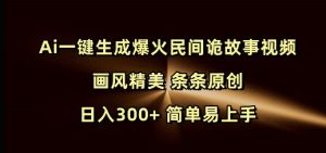 Ai一键生成爆火民间诡故事视频 画风精美 条条原创 日入300+ 简单易上手-康仁安资源