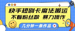 快手短剧卡魔法搬运，不看粉丝数，暴力操作，几分钟一条作品，小白也能快速上手-康仁安资源