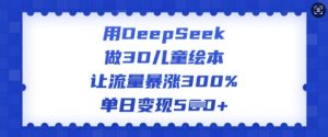 用DeepSeek做3D儿童绘本，让流量暴涨300%，单日变现多张-康仁安资源