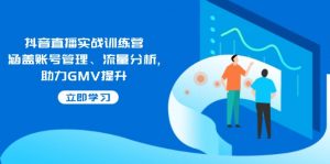 抖音直播实战训练营：涵盖账号管理、流量分析, 助力GMV提升-康仁安资源