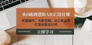 从0础到进阶AIGC设计课：界面操作，光影控制，AI工具运用，打造全能设计师-康仁安资源