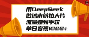 用DeepSeek做城市航拍大片，流量赚到手软，单日变现多张-康仁安资源