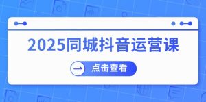 2025同城抖音运营课：涵盖实体店盈利，团购好处，助商家获取流量-康仁安资源