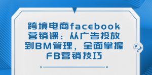 跨境电商facebook营销课：从广告投放到BM管理，全面掌握FB营销技巧-康仁安资源