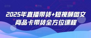 2025年直播带货+短视频图文商品卡带货全方位课程-康仁安资源