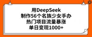 用DeepSeek制作56个名族少女手办，热门项目流量暴涨，单日变现多张-康仁安资源