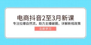电商抖音2至3月新课：专注拉爆自然流，助力主播破圈，详解新规政策-康仁安资源
