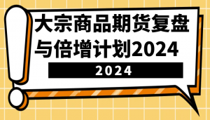 大宗商品期货复盘与倍增计划：识别市场趋势、优化交易策略，提升盈利能力！(更新)-康仁安资源