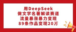 用DeepSeek做文学名著解读赛道，流量暴涨暴力变现，89条作品变现20W-康仁安资源