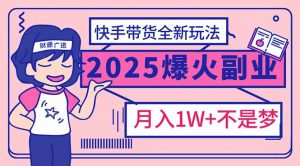 2025年爆红副业！快手带货全新玩法，月入1万加不是梦！-康仁安资源