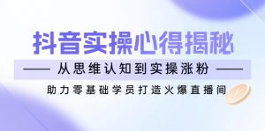 抖音实战心得揭秘，从思维认知到实操涨粉，助力零基础学员打造火爆直播间-康仁安资源