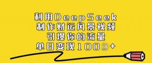 利用DeepSeek制作财运风景视频，引爆你的流量，单日变现多张-康仁安资源