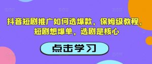 抖音短剧推广如何选爆款，保姆级教程，短剧想爆单，选剧是核心-康仁安资源