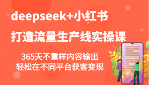 deepseek+小红书打造流量生产线实操课，365天不重样内容输出，轻松在不同平台获客变现-康仁安资源