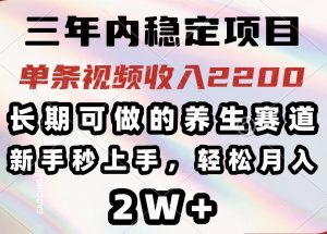 三年内稳定项目，长期可做的养生赛道，单条视频收入2200，新手秒上手，...-康仁安资源